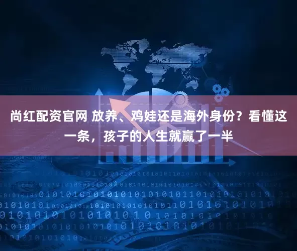 尚红配资官网 放养、鸡娃还是海外身份？看懂这一条，孩子的人生就赢了一半