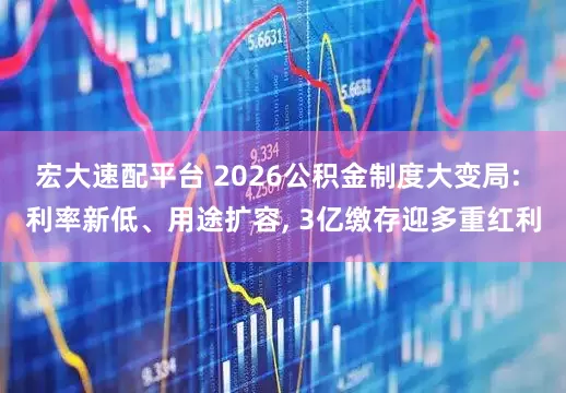 宏大速配平台 2026公积金制度大变局: 利率新低、用途扩容, 3亿缴存迎多重红利