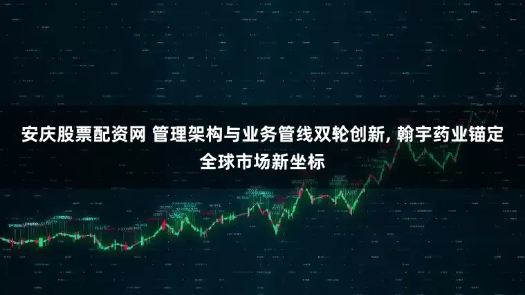 安庆股票配资网 管理架构与业务管线双轮创新, 翰宇药业锚定全球市场新坐标