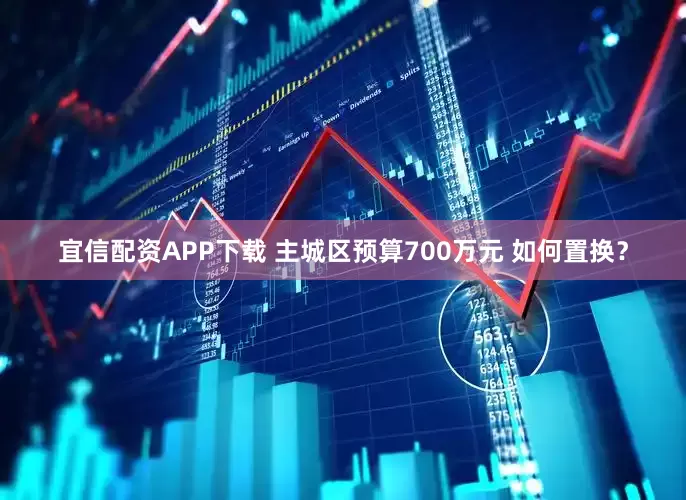宜信配资APP下载 主城区预算700万元 如何置换？